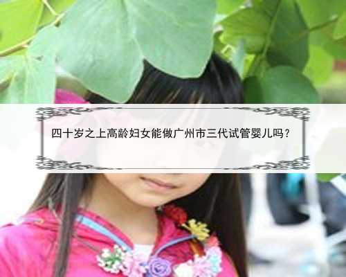 四十岁之上高龄妇女能做广州市三代试管婴儿吗？